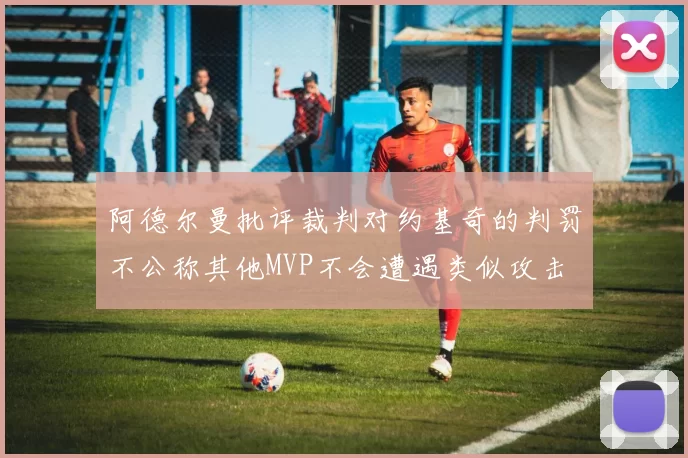 阿德尔曼批评裁判对约基奇的判罚不公称其他MVP不会遭遇类似攻击