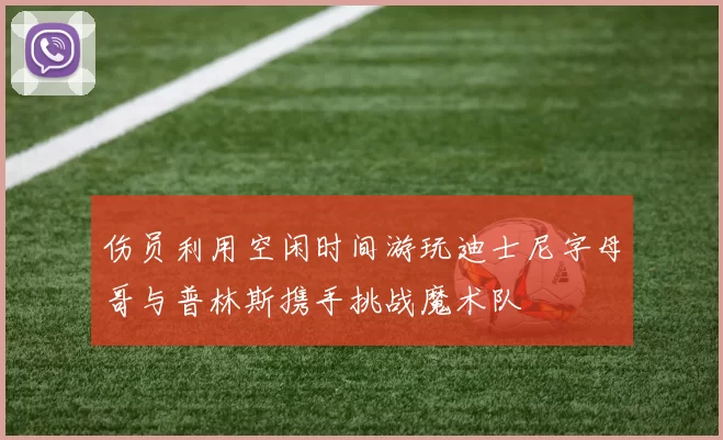 伤员利用空闲时间游玩迪士尼字母哥与普林斯携手挑战魔术队
