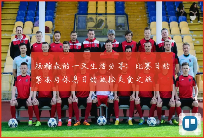 杨瀚森的一天生活分享：比赛日的紧凑与休息日的放松美食之旅