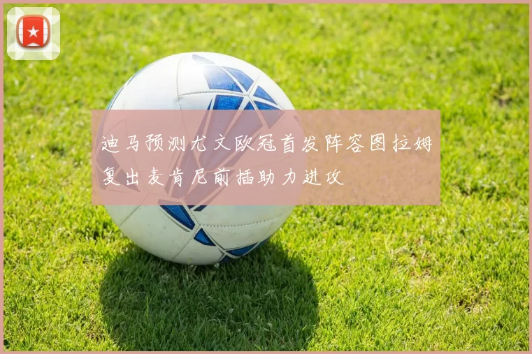 迪马预测尤文欧冠首发阵容图拉姆复出麦肯尼前插助力进攻