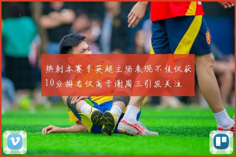 热刺本赛季英超主场表现不佳仅获10分排名仅高于谢周三引发关注