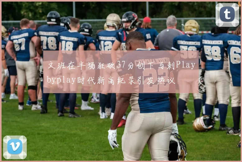 文班在半场狂砍37分创下马刺Playbyplay时代新高纪录引发热议