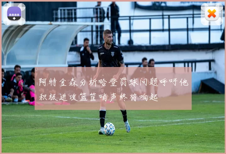 阿特金森分析哈登罚球问题呼吁他积极进攻篮筐哨声终将响起