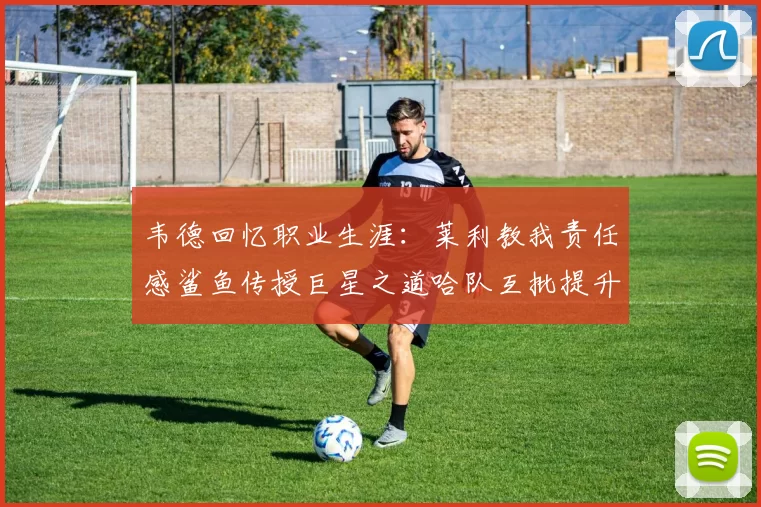 韦德回忆职业生涯：莱利教我责任感鲨鱼传授巨星之道哈队互批提升自我