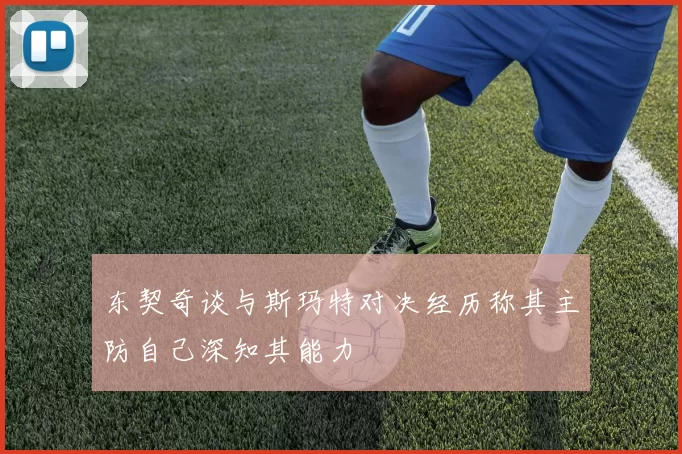 东契奇谈与斯玛特对决经历称其主防自己深知其能力