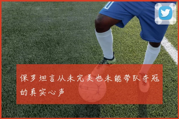 保罗坦言从未完美也未能带队夺冠的真实心声