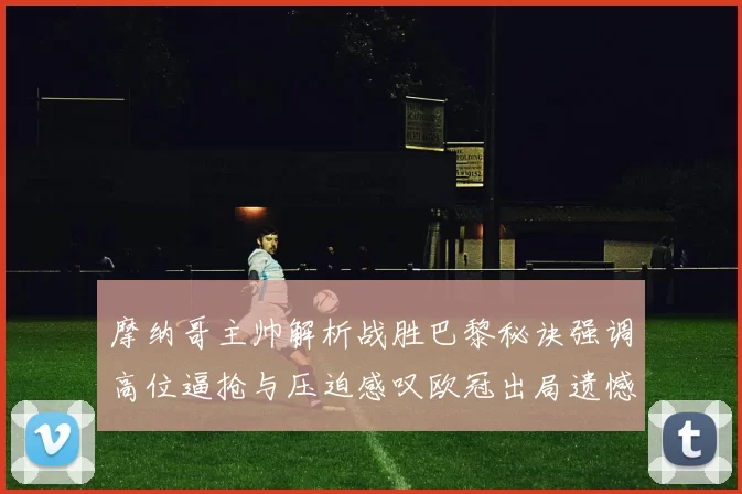 摩纳哥主帅解析战胜巴黎秘诀强调高位逼抢与压迫感叹欧冠出局遗憾
