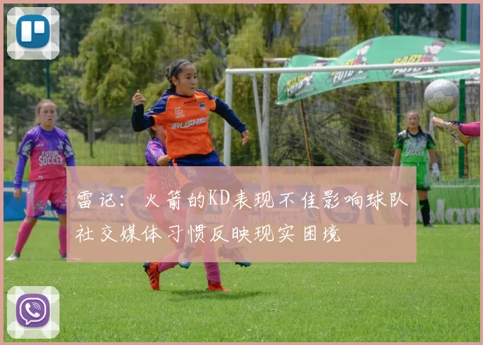 雷记：火箭的KD表现不佳影响球队社交媒体习惯反映现实困境