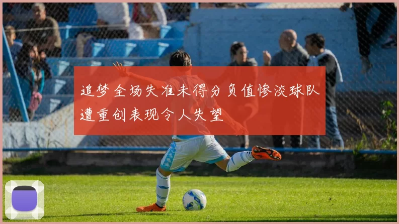 追梦全场失准未得分负值惨淡球队遭重创表现令人失望