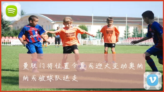 曼联门将位置今夏或迎大变动奥纳纳或被球队送走