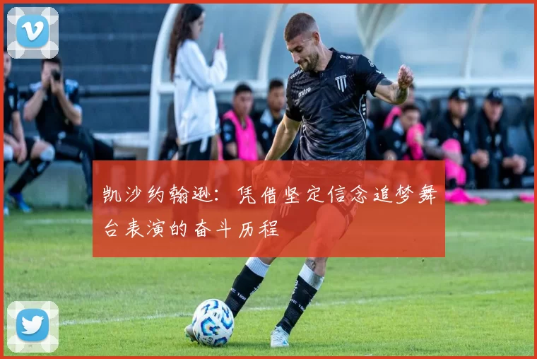 凯沙约翰逊：凭借坚定信念追梦舞台表演的奋斗历程
