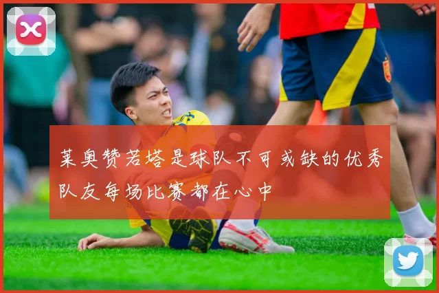 莱奥赞若塔是球队不可或缺的优秀队友每场比赛都在心中