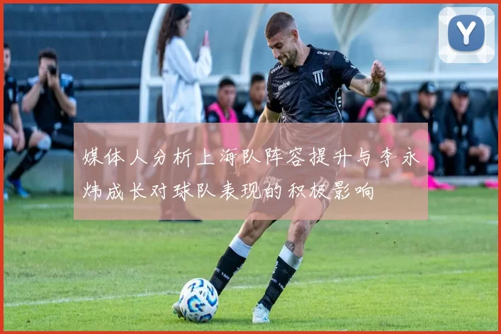 媒体人分析上海队阵容提升与李永炜成长对球队表现的积极影响