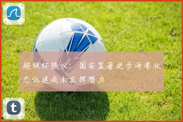 超级杯热议：国安显著进步海港状态低迷尚未发挥潜力