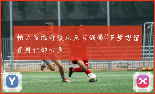 帕夫洛维奇谈未来与偶像C罗梦想留在拜仁的心声