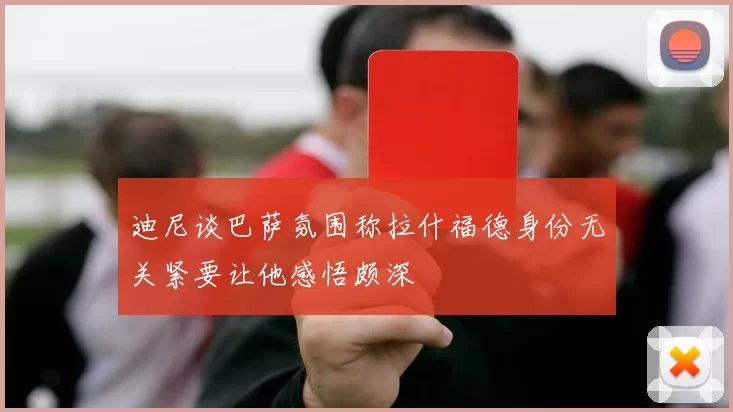 迪尼谈巴萨氛围称拉什福德身份无关紧要让他感悟颇深