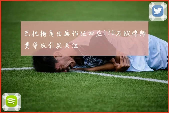 巴托梅乌出庭作证回应170万欧律师费争议引发关注