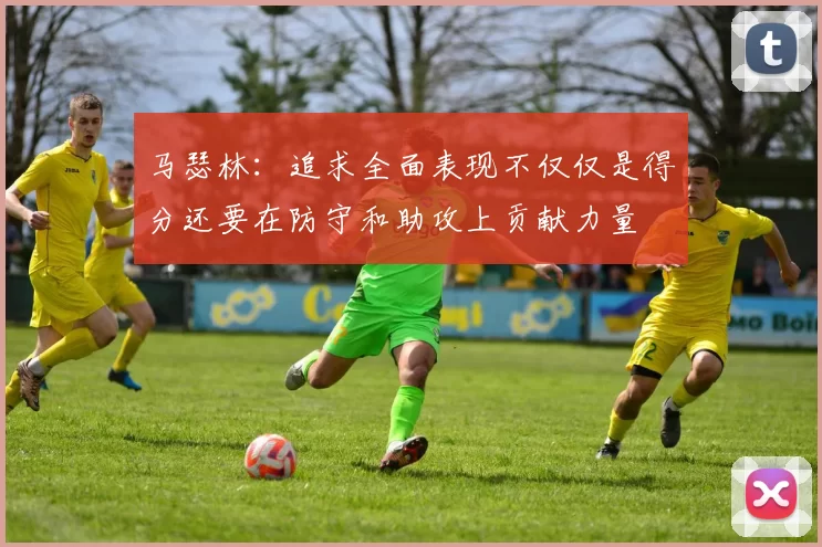 马瑟林：追求全面表现不仅仅是得分还要在防守和助攻上贡献力量
