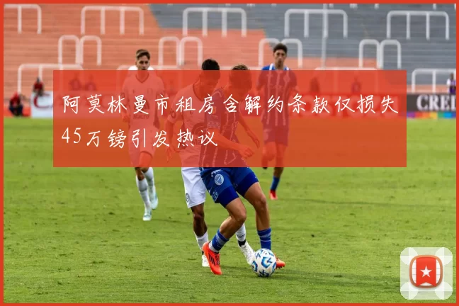 阿莫林曼市租房含解约条款仅损失45万镑引发热议