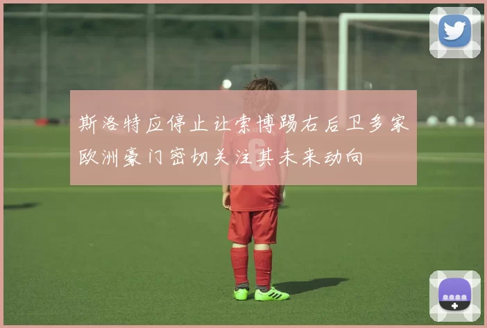 斯洛特应停止让索博踢右后卫多家欧洲豪门密切关注其未来动向