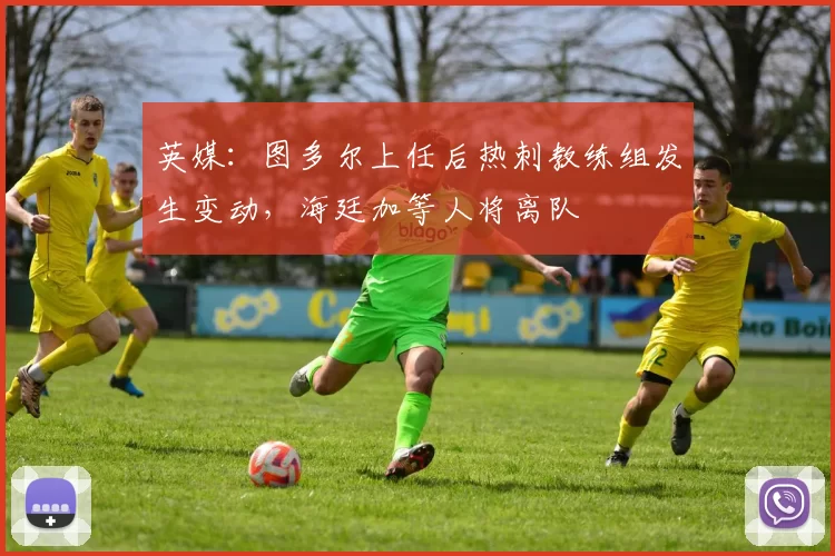 英媒：图多尔上任后热刺教练组发生变动，海廷加等人将离队