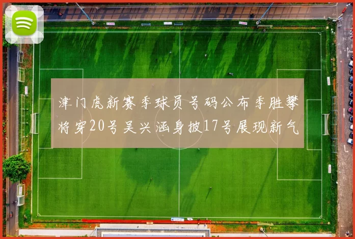 津门虎新赛季球员号码公布季胜攀将穿20号吴兴涵身披17号展现新气象