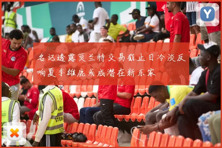 名记透露莫兰特交易截止日冷淡反响夏季雄鹿或成潜在新东家