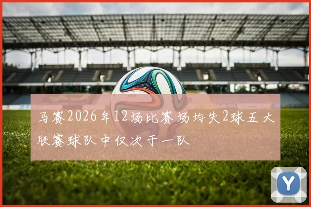 马赛2026年12场比赛场均失2球五大联赛球队中仅次于一队