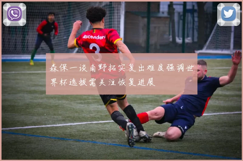 森保一谈南野拓实复出难度强调世界杯选拔需关注恢复进展