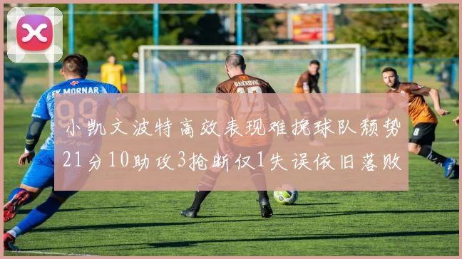 小凯文波特高效表现难挽球队颓势21分10助攻3抢断仅1失误依旧落败