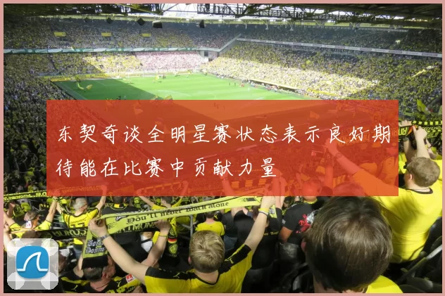 东契奇谈全明星赛状态表示良好期待能在比赛中贡献力量