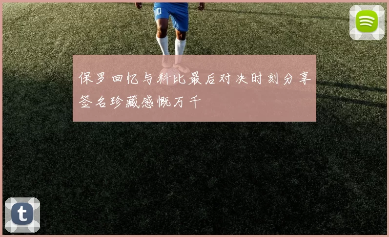 保罗回忆与科比最后对决时刻分享签名珍藏感慨万千