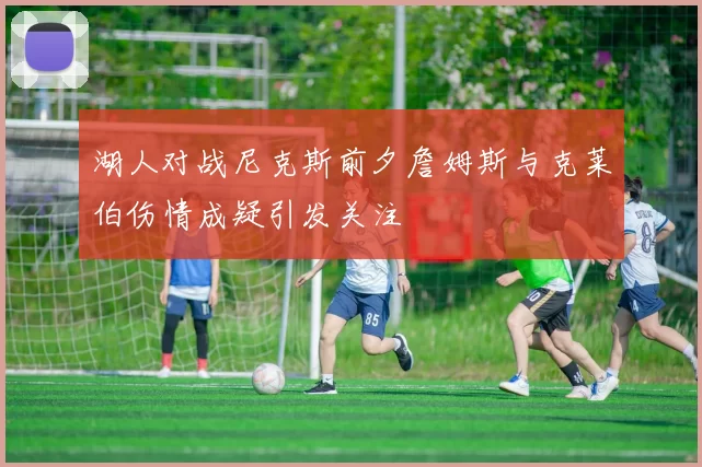 湖人对战尼克斯前夕詹姆斯与克莱伯伤情成疑引发关注