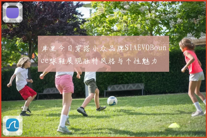 库里今日穿搭小众品牌SIAEVOBounce球鞋展现独特风格与个性魅力