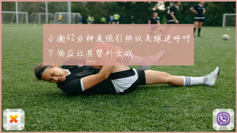 小谢42分钟表现引热议美球迷呼吁下场应让其替补出战