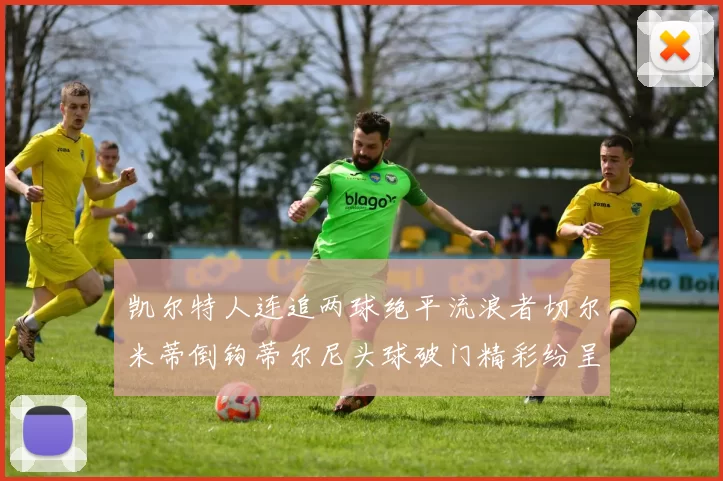 凯尔特人连追两球绝平流浪者切尔米蒂倒钩蒂尔尼头球破门精彩纷呈