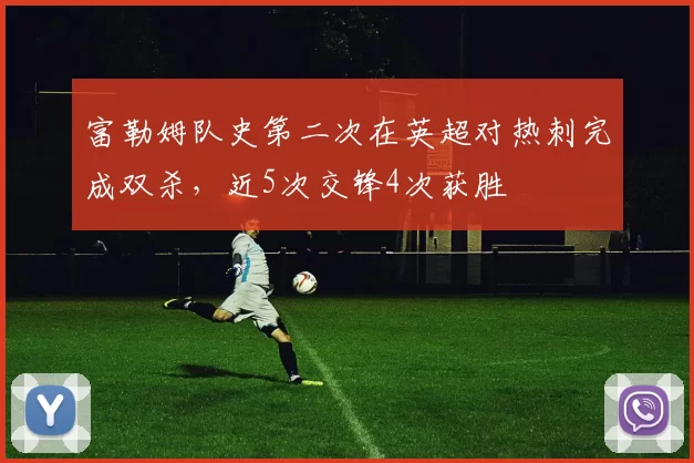 富勒姆队史第二次在英超对热刺完成双杀，近5次交锋4次获胜